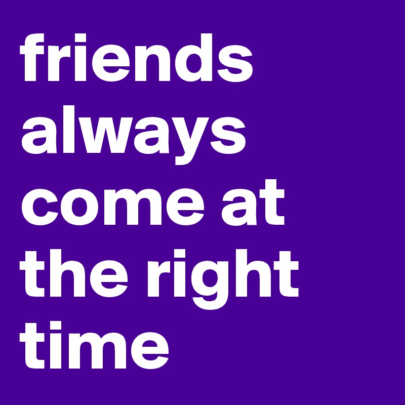 friends always come at the right time