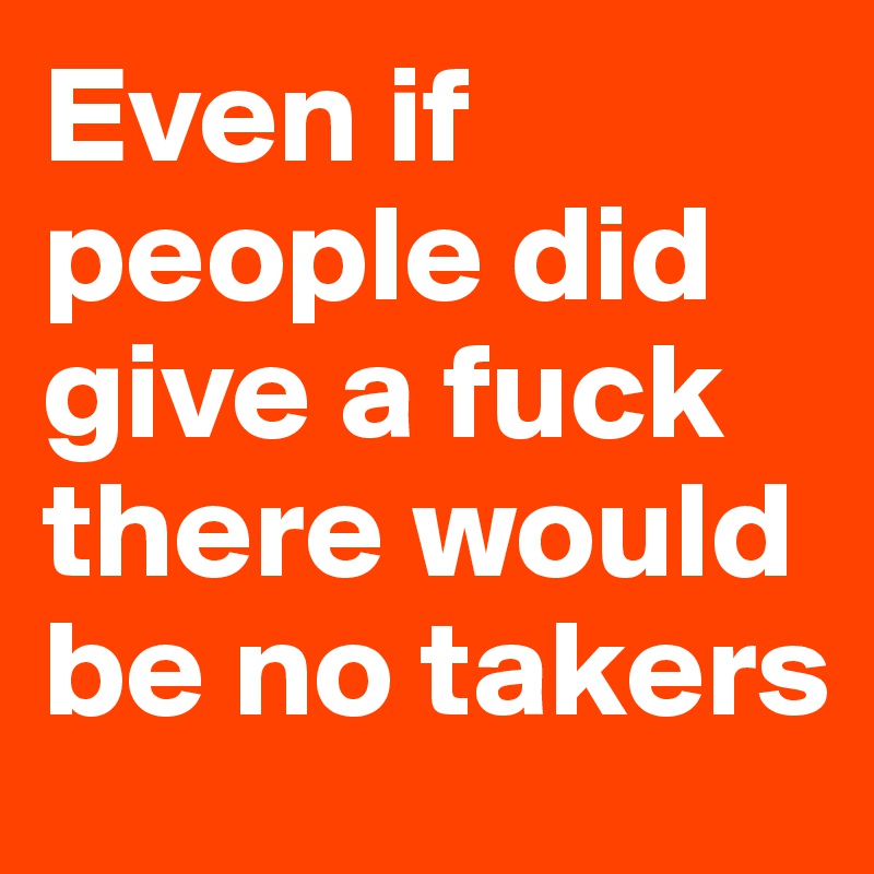 even-if-people-did-give-a-fuck-there-would-be-no-takers-post-by