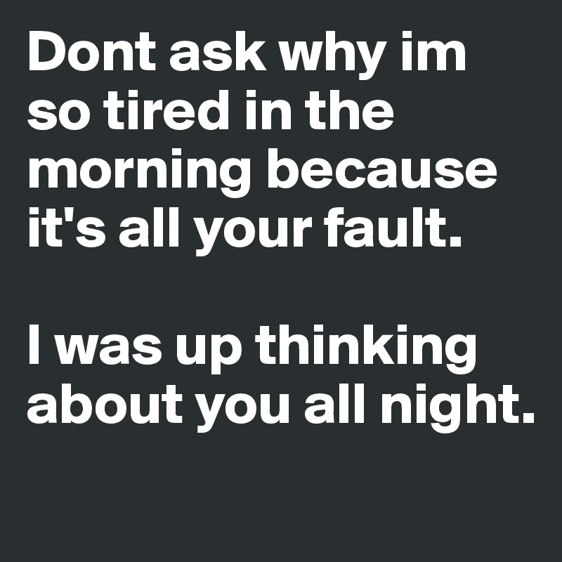 Dont ask why im so tired in the morning because it's all your fault.

I was up thinking about you all night. 
