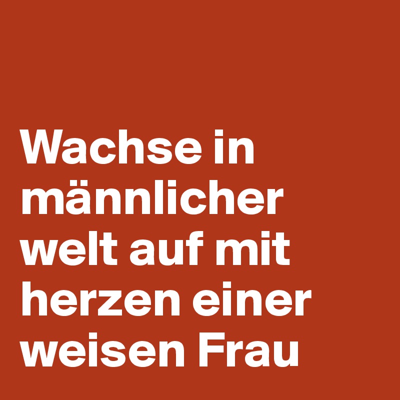 

Wachse in männlicher welt auf mit herzen einer weisen Frau 