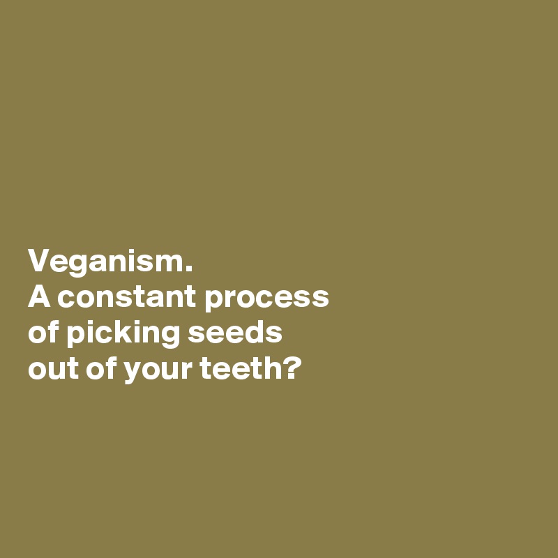 





Veganism. 
A constant process 
of picking seeds 
out of your teeth?



