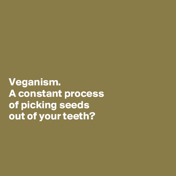 





Veganism. 
A constant process 
of picking seeds 
out of your teeth?



