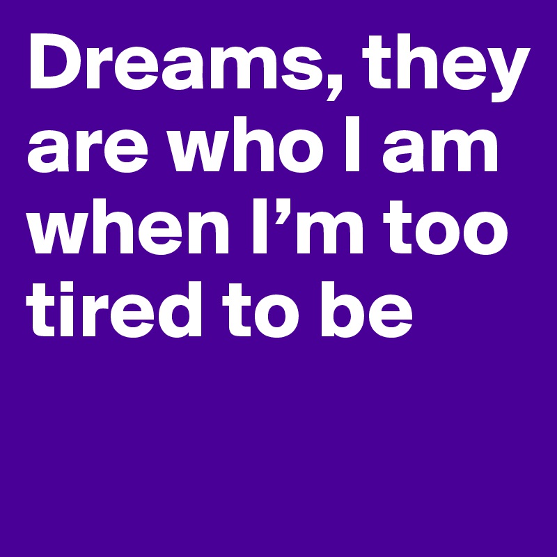 Dreams, they are who I am when I’m too tired to be 
