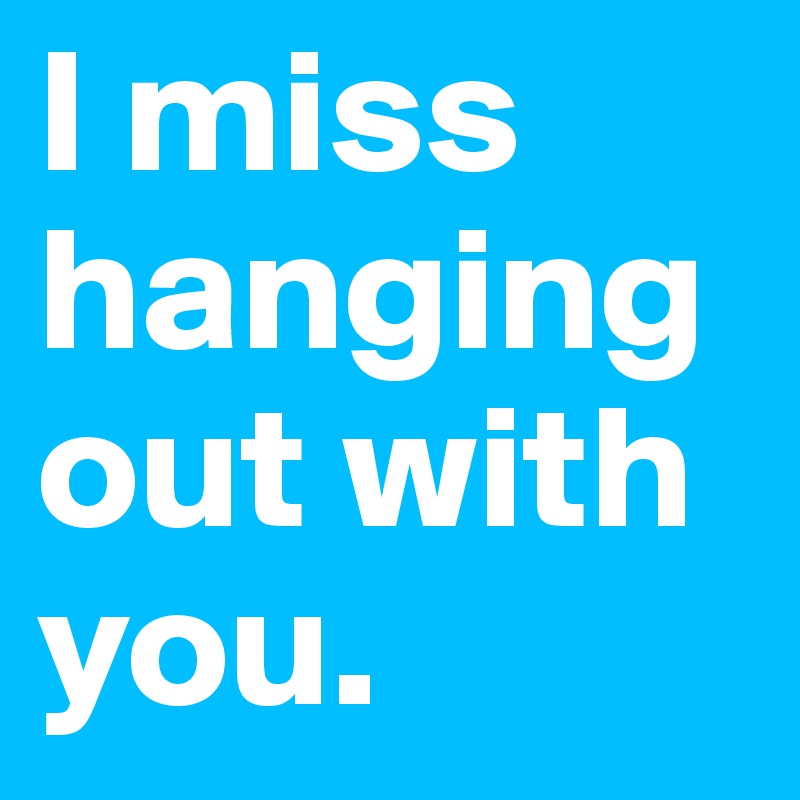 I Miss Hanging Out With You Post By Girlonfire On Boldomatic
