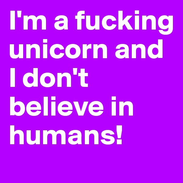 I'm a fucking unicorn and I don't believe in humans!