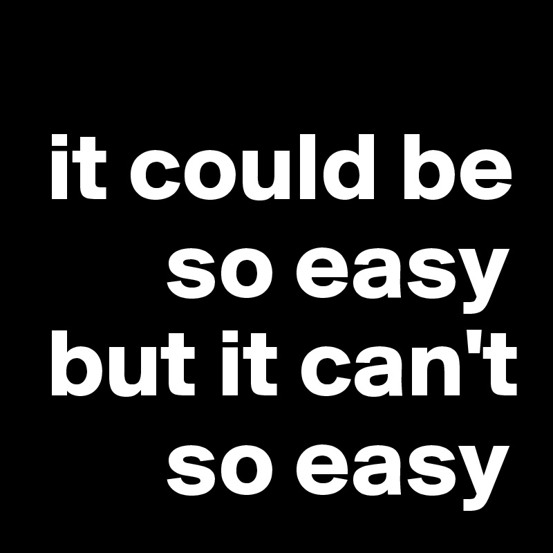 
 it could be           
       so easy  
 but it can't 
       so easy