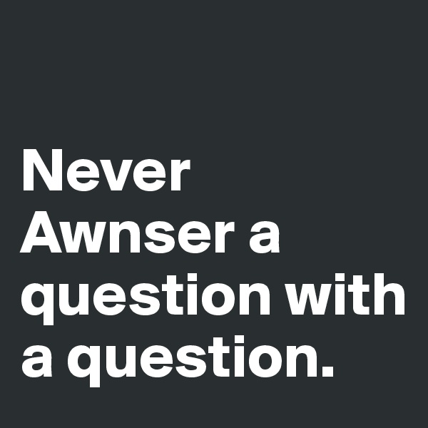 

Never Awnser a question with a question.