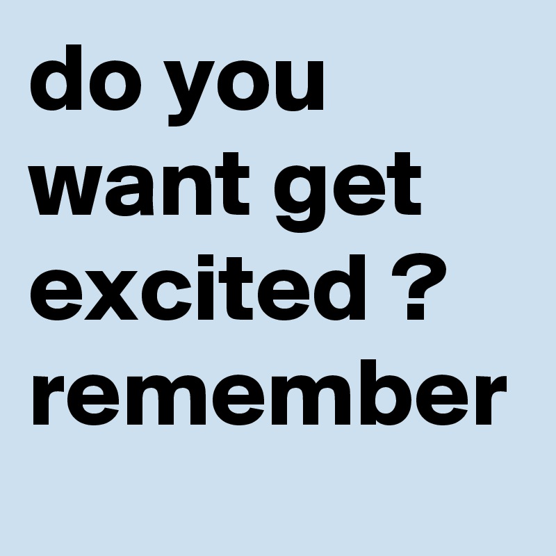 do you want get excited ? remember