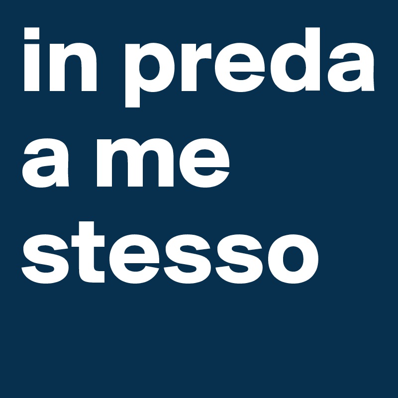 in preda a me stesso