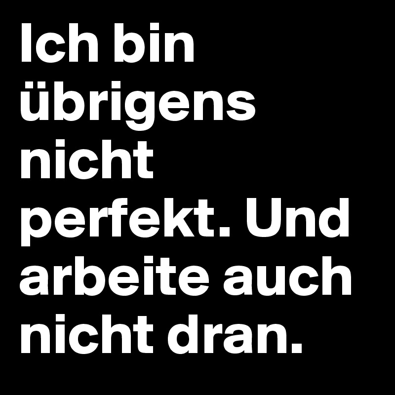 Ich bin übrigens nicht perfekt. Und arbeite auch nicht dran.