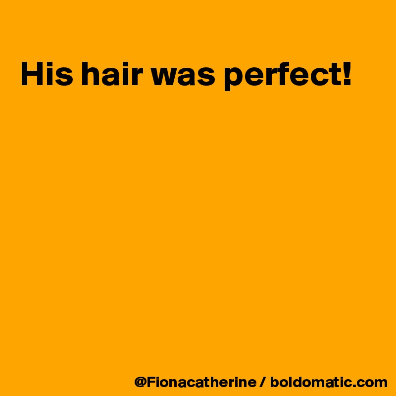 
His hair was perfect!







