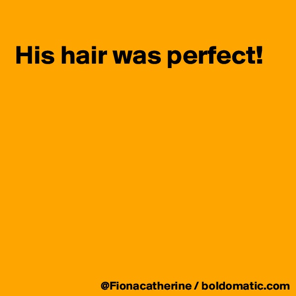 
His hair was perfect!







