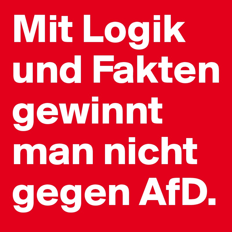 Mit Logik und Fakten gewinnt man nicht gegen AfD.