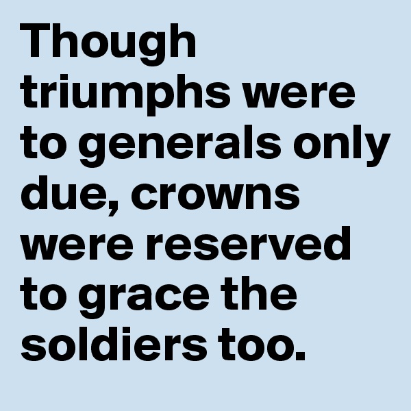 Though triumphs were to generals only due, crowns were reserved to grace the soldiers too.