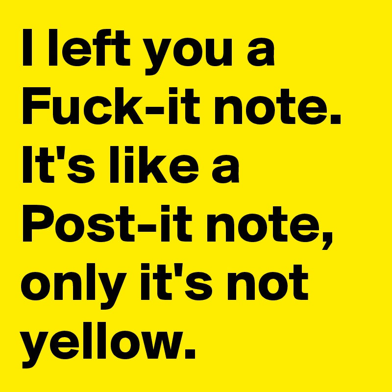 I left you a Fuck-it note. It's like a Post-it note, only it's not yellow. 