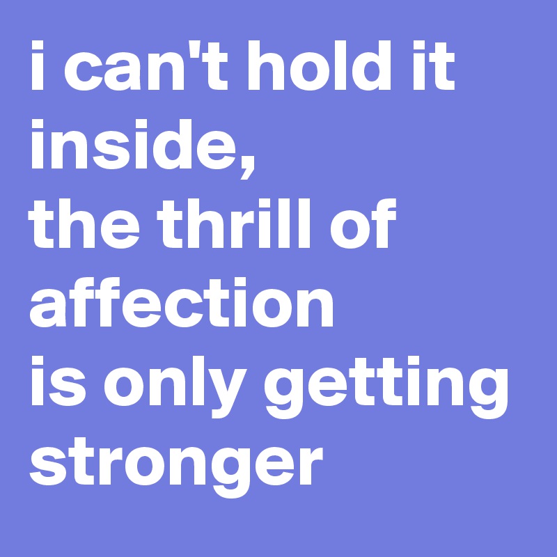 i can't hold it inside,
the thrill of affection
is only getting stronger 