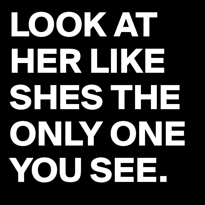 LOOK AT HER LIKE SHES THE ONLY ONE YOU SEE. - Post by LesliieBITCHES on ...