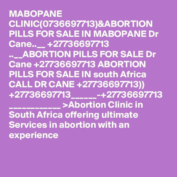 MABOPANE CLINIC(0736697713)&ABORTION PILLS FOR SALE IN MABOPANE Dr Cane..__ +27736697713 ..__ABORTION PILLS FOR SALE Dr Cane +27736697713 ABORTION PILLS FOR SALE IN south Africa CALL DR CANE +27736697713)) +27736697713______-+27736697713 ____________ >Abortion Clinic in South Africa offering ultimate Services in abortion with an experience 