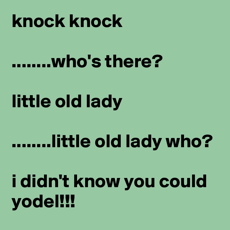 knock knock

........who's there?

little old lady

........little old lady who?

i didn't know you could yodel!!!