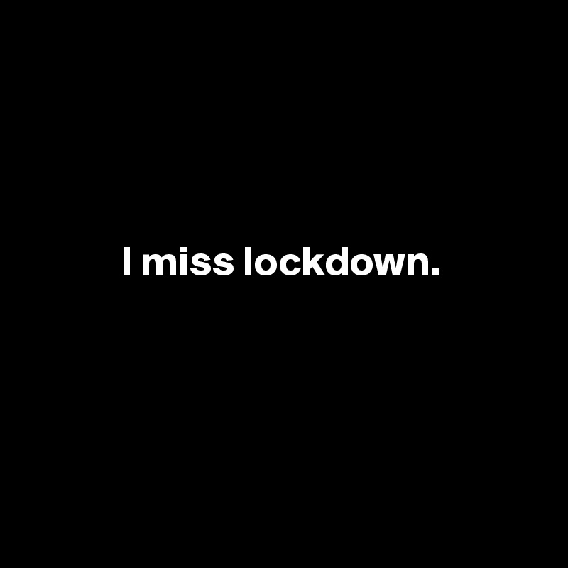 




           I miss lockdown. 






