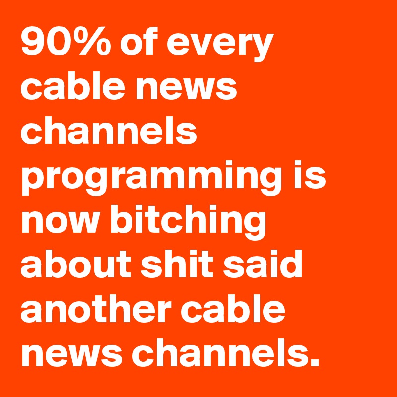 90% of every cable news channels programming is now bitching about shit said another cable news channels.