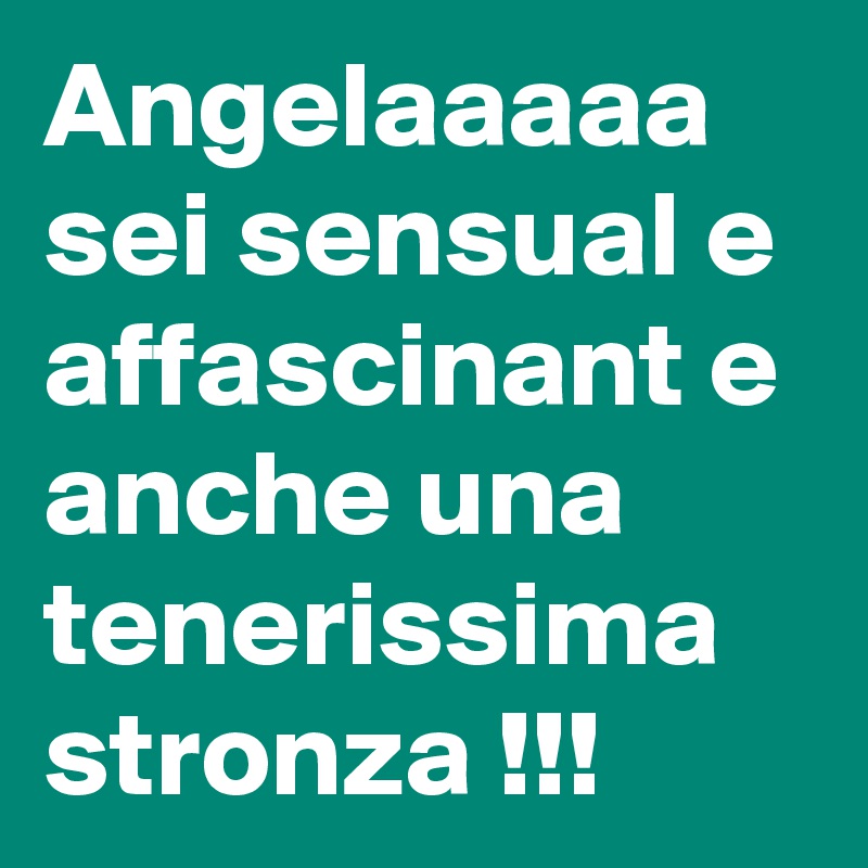 Angelaaaaa sei sensual e affascinant e anche una tenerissima stronza !!! 