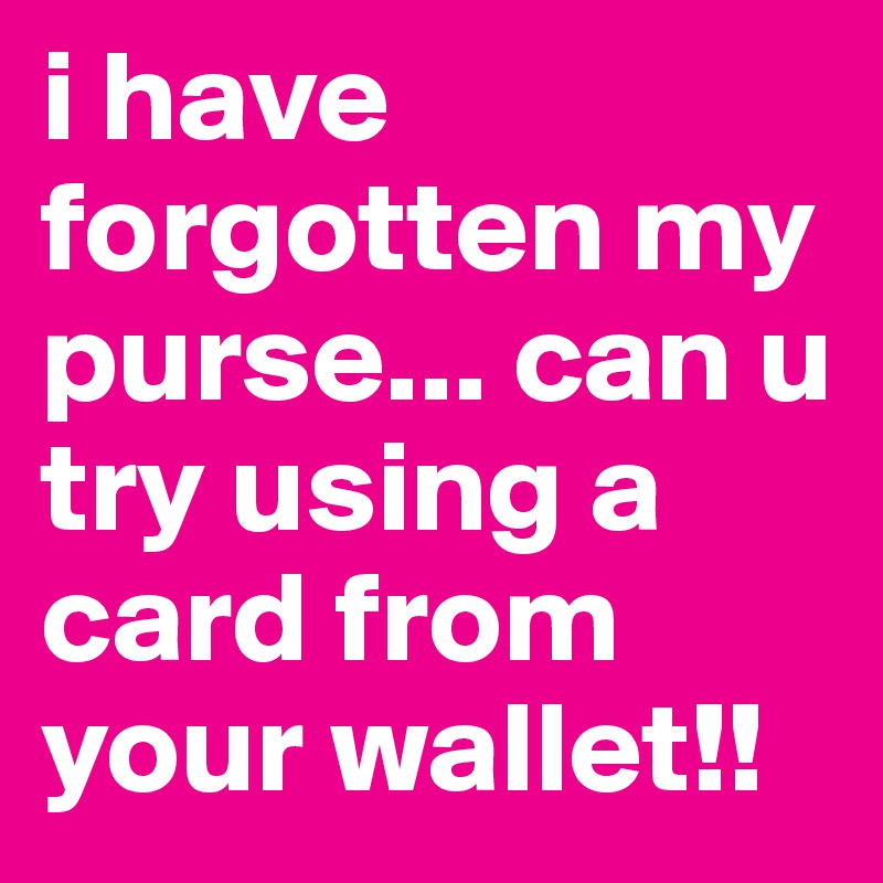 i have forgotten my purse... can u try using a card from your wallet!!