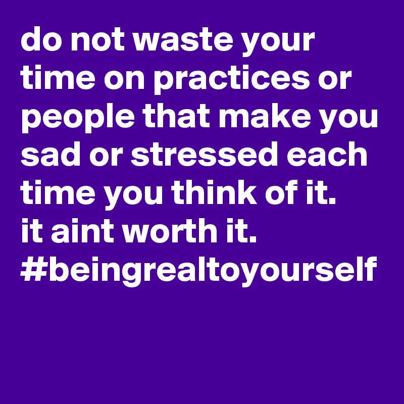 do not waste your time on practices or people that make you sad or stressed each time you think of it. 
it aint worth it.
#beingrealtoyourself