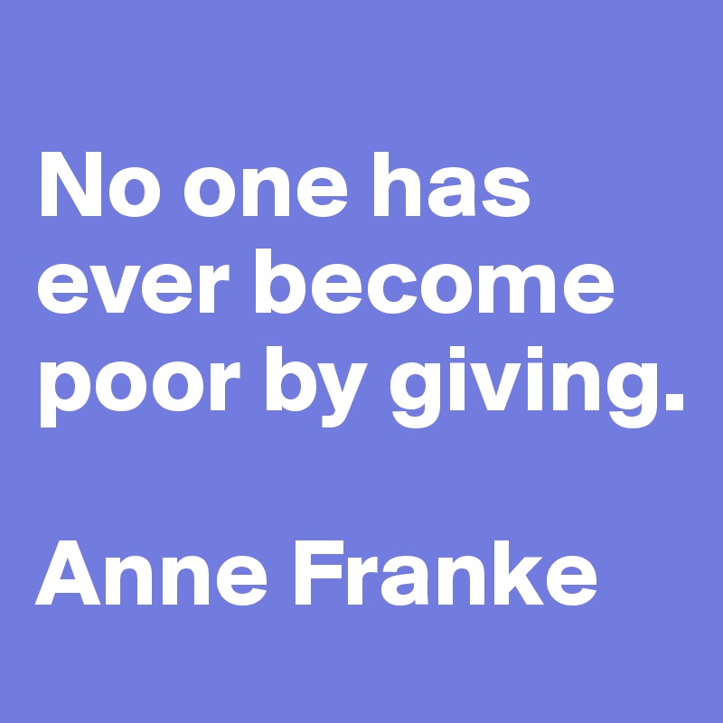 
No one has ever become poor by giving.

Anne Franke