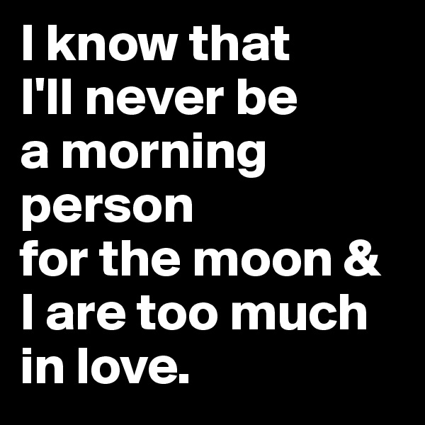 I know that 
I'll never be 
a morning person 
for the moon & I are too much in love. 