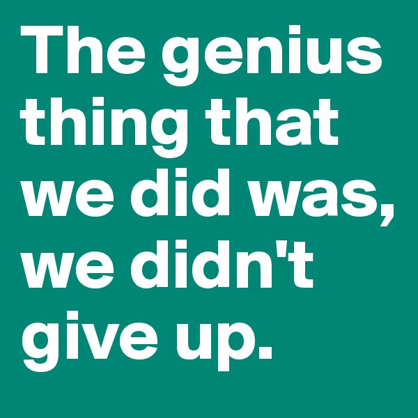 The genius thing that we did was, we didn't give up. 
