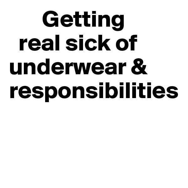        Getting 
  real sick of underwear & responsibilities


