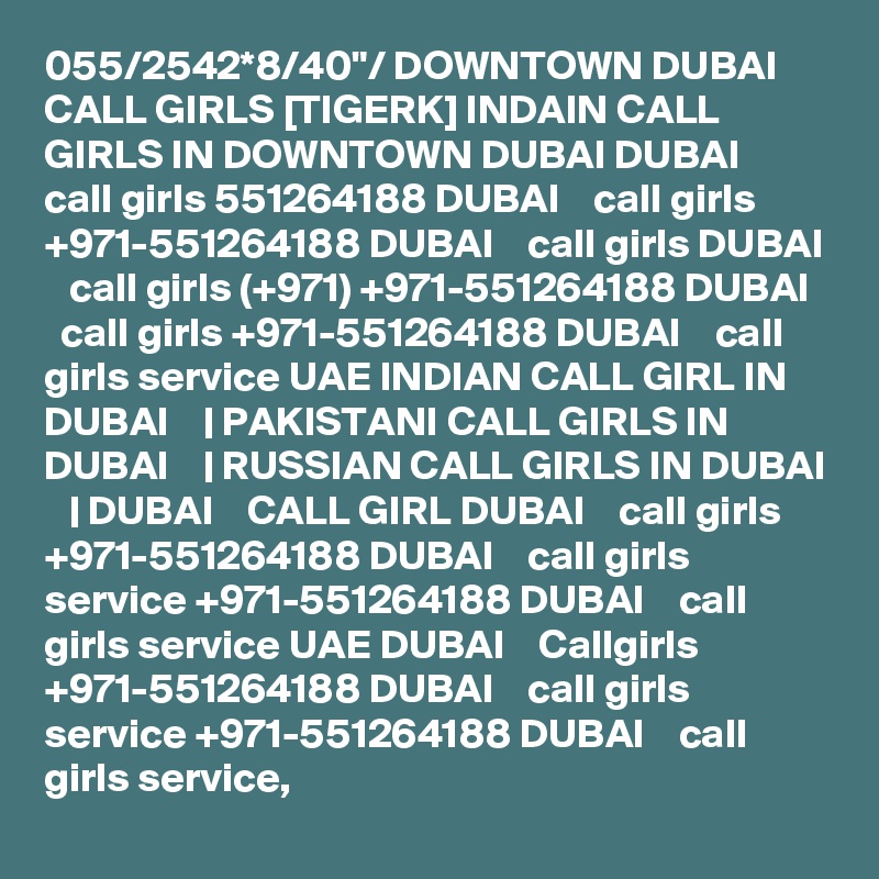 055/2542*8/40"/ DOWNTOWN DUBAI CALL GIRLS [TIGERK] INDAIN CALL GIRLS IN DOWNTOWN DUBAI DUBAI    call girls 551264188 DUBAI    call girls +971-551264188 DUBAI    call girls DUBAI    call girls (+971) +971-551264188 DUBAI    call girls +971-551264188 DUBAI    call girls service UAE INDIAN CALL GIRL IN DUBAI    | PAKISTANI CALL GIRLS IN DUBAI    | RUSSIAN CALL GIRLS IN DUBAI    | DUBAI    CALL GIRL DUBAI    call girls +971-551264188 DUBAI    call girls service +971-551264188 DUBAI    call girls service UAE DUBAI    Callgirls +971-551264188 DUBAI    call girls service +971-551264188 DUBAI    call girls service,