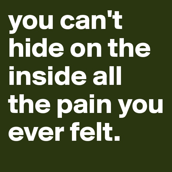you can't hide on the inside all the pain you ever felt. 