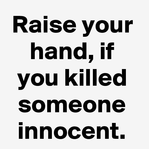Raise your hand, if you killed someone innocent.