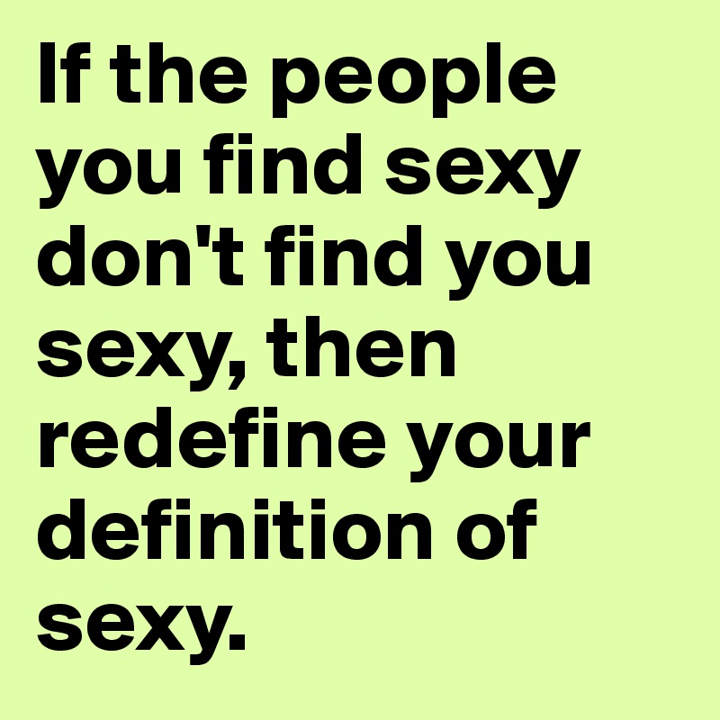 If the people you find sexy don't find you sexy, then redefine your definition of sexy. 
