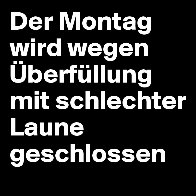Der Montag wird wegen Überfüllung mit schlechter Laune geschlossen