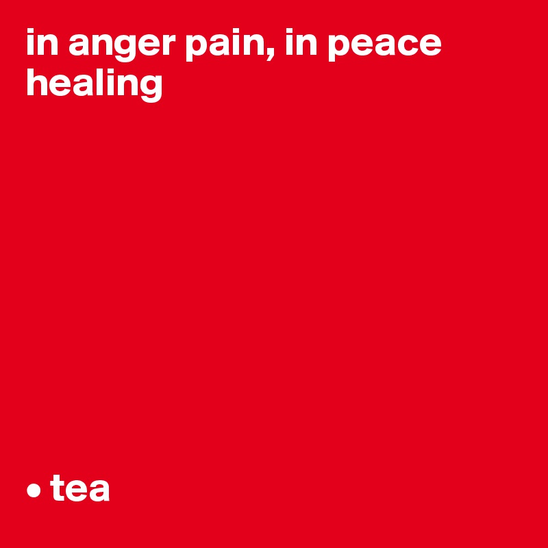 in anger pain, in peace healing









• tea
