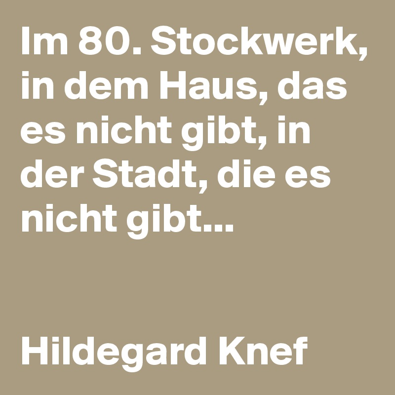 Im 80. Stockwerk, in dem Haus, das es nicht gibt, in der Stadt, die es nicht gibt...


Hildegard Knef