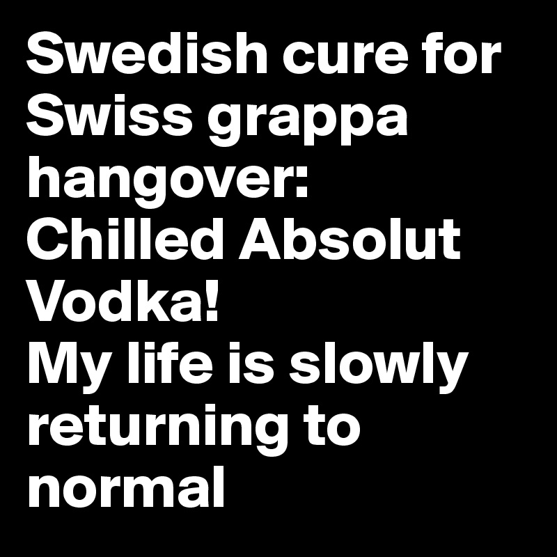 Swedish cure for Swiss grappa hangover:
Chilled Absolut Vodka! 
My life is slowly returning to normal