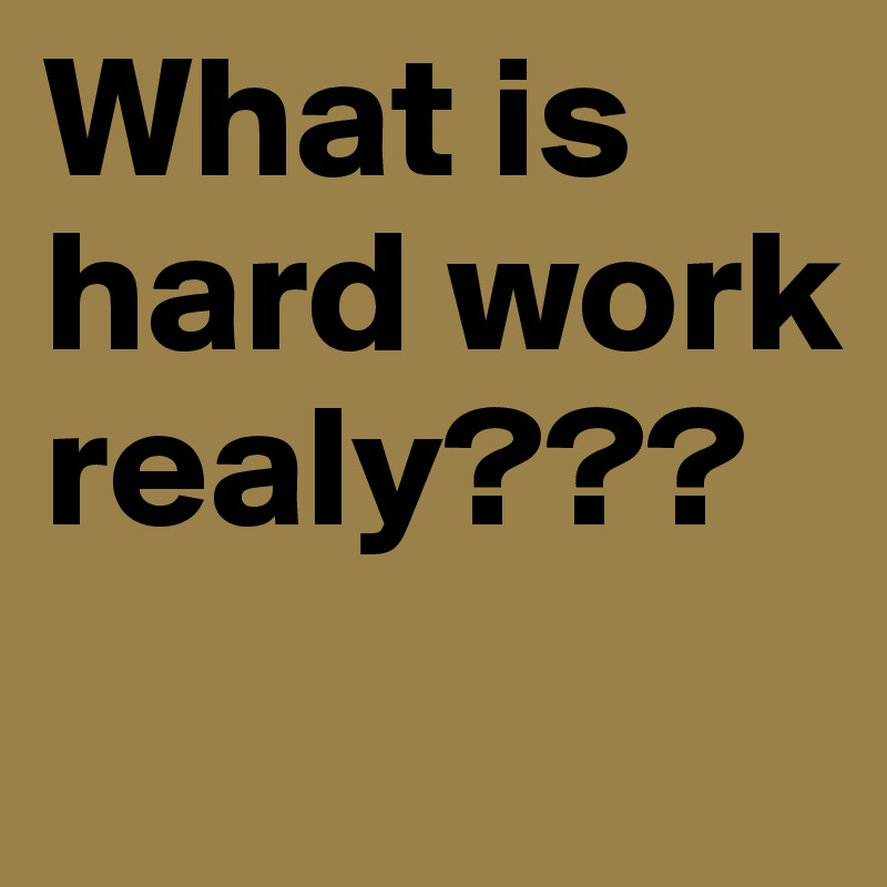 What is hard work realy???
