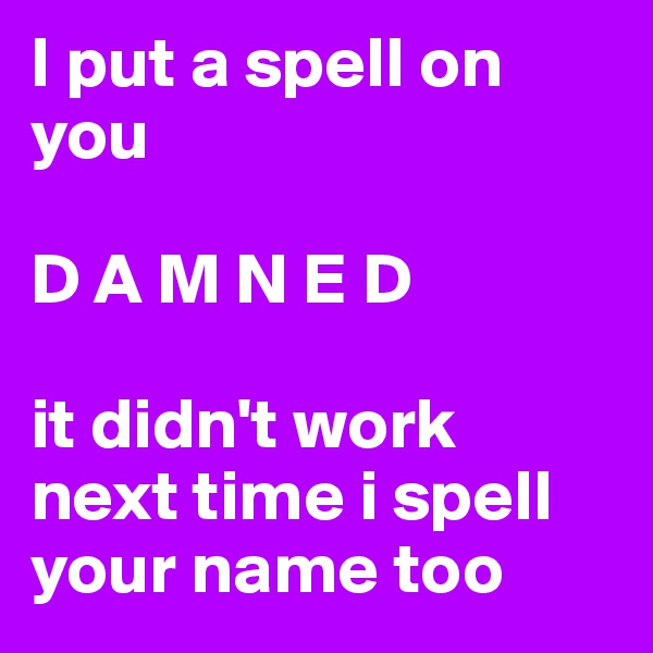 I put a spell on you

D A M N E D

it didn't work
next time i spell your name too