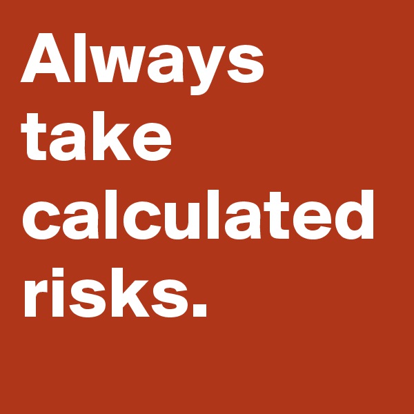Always
take
calculated
risks.