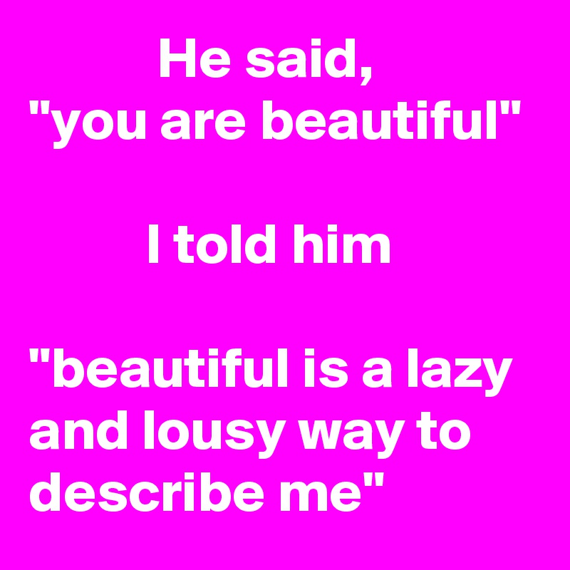            He said,
"you are beautiful"

          I told him

"beautiful is a lazy and lousy way to describe me"