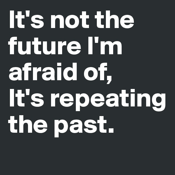 It's not the future I'm afraid of,
It's repeating the past.
