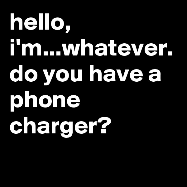hello, i'm...whatever. 
do you have a phone charger?