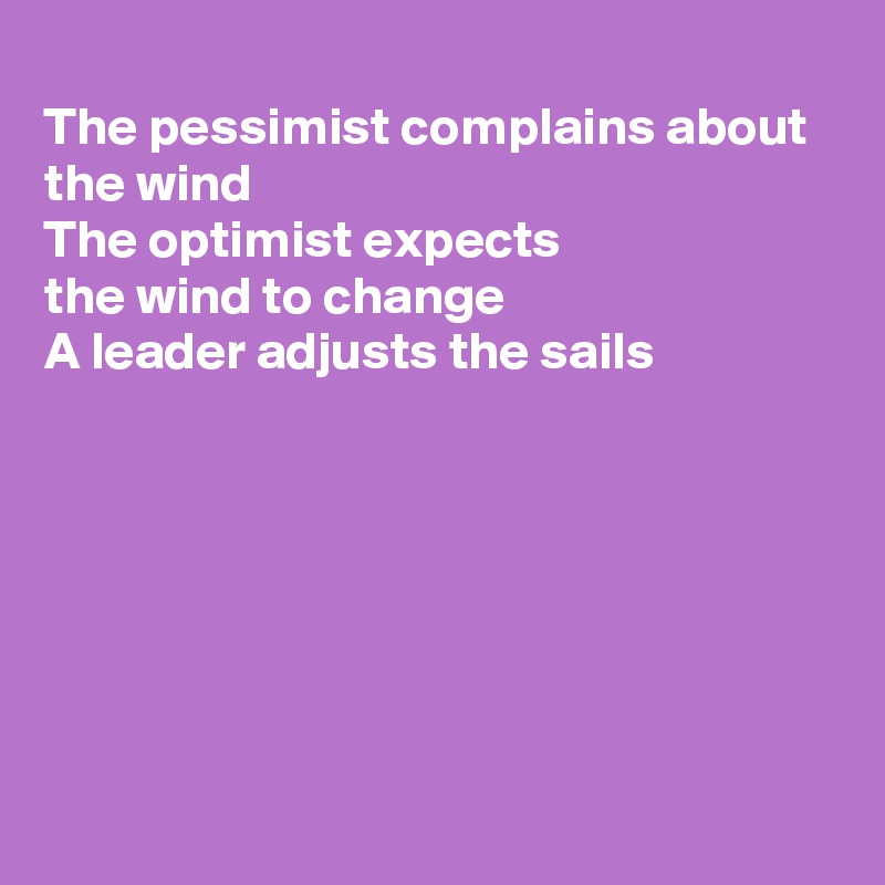 
The pessimist complains about the wind 
The optimist expects 
the wind to change
A leader adjusts the sails 







