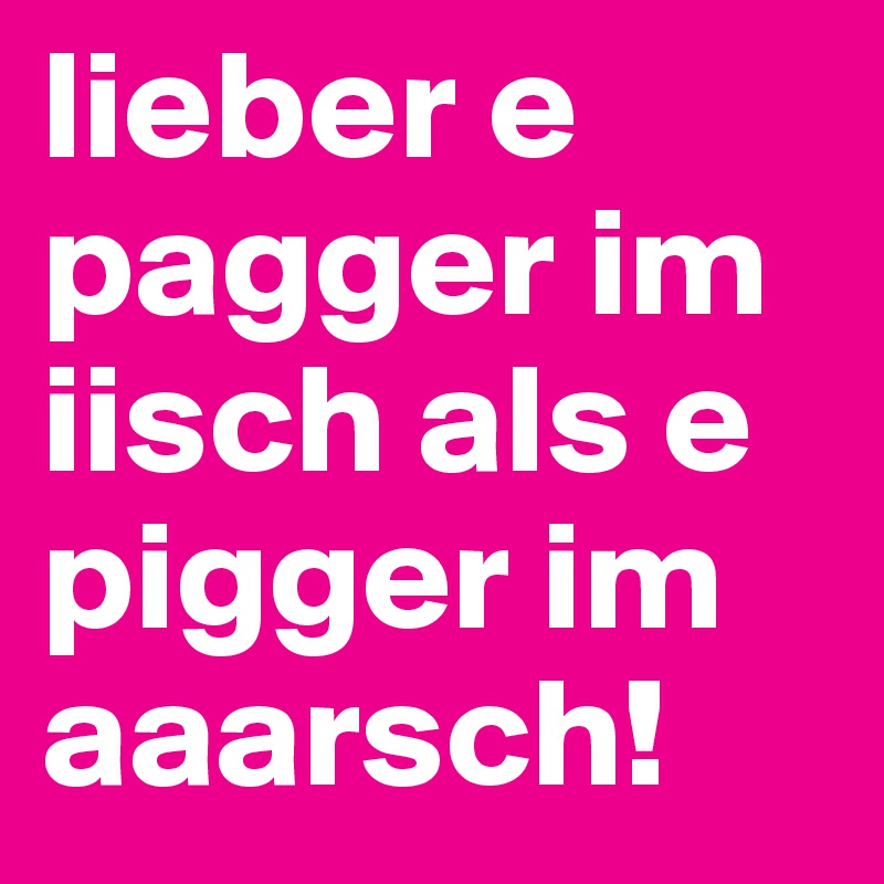 lieber e pagger im iisch als e pigger im aaarsch!