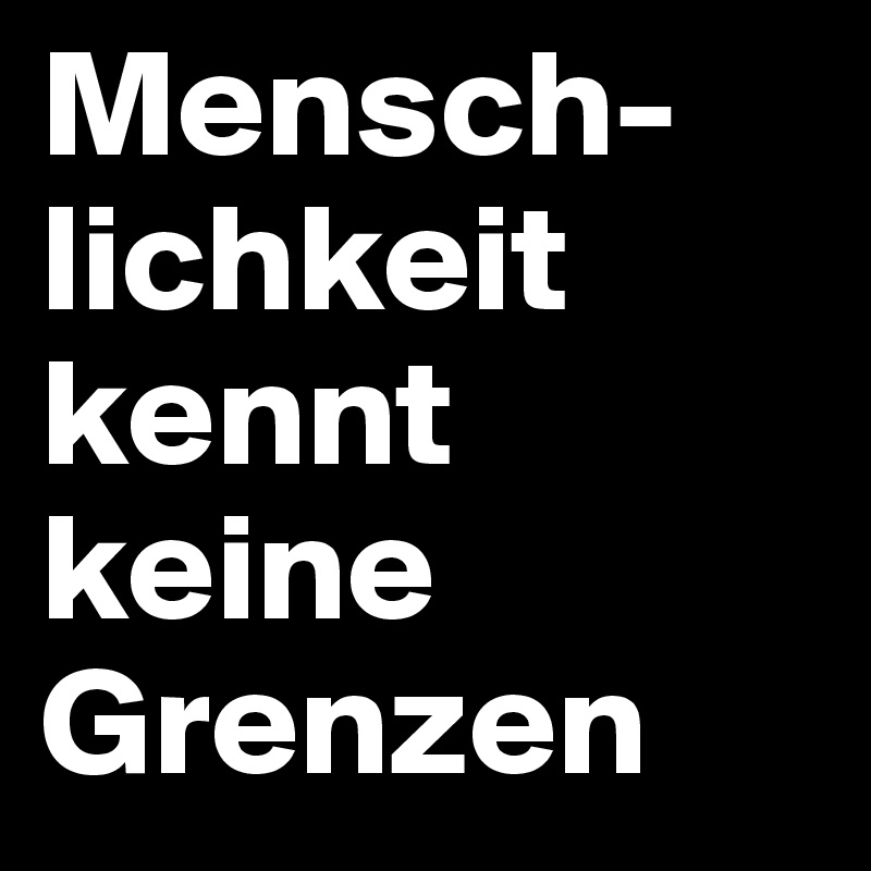 Mensch-lichkeit 
kennt keine Grenzen