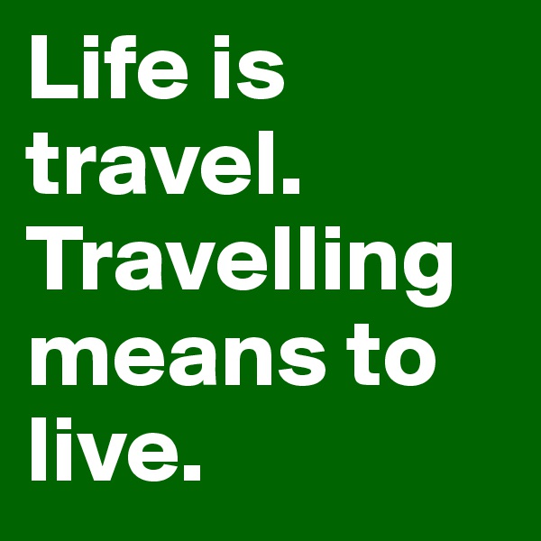 Life is travel. 
Travelling means to live. 